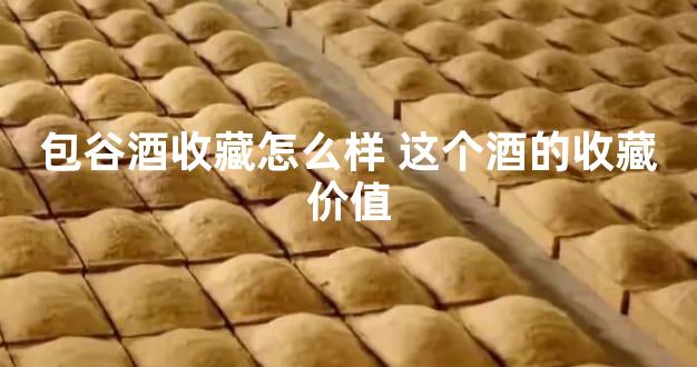 包谷酒收藏怎么样 这个酒的收藏价值